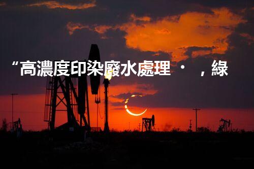 “高濃度印染廢水處理，綠色創(chuàng)新，凈享環(huán)保新篇章”